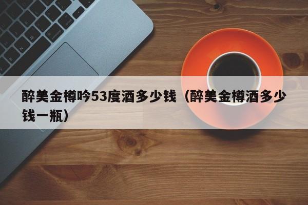 醉美金樽吟53度酒多少钱（醉美金樽酒多少钱一瓶）