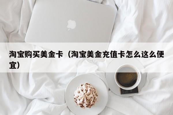 淘宝购买美金卡（淘宝美金充值卡怎么这么便宜）