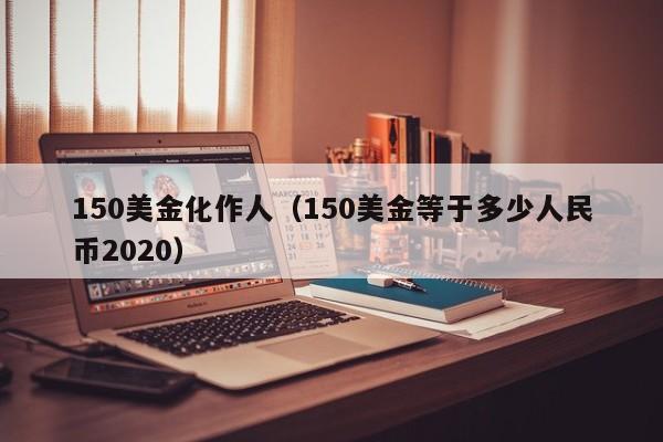 150美金化作人（150美金等于多少人民币2020）