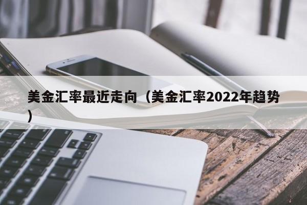 美金汇率最近走向（美金汇率2022年趋势）