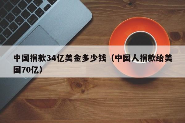 中国捐款34亿美金多少钱（中国人捐款给美国70亿）