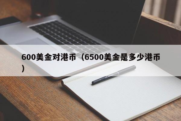 600美金对港币（6500美金是多少港币）