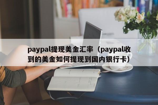paypal提现美金汇率（paypal收到的美金如何提现到国内银行卡）