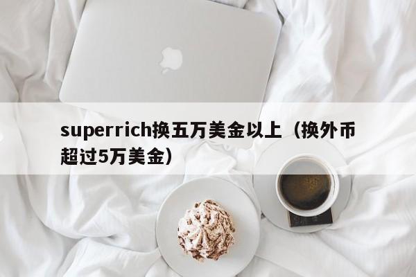 superrich换五万美金以上（换外币超过5万美金）