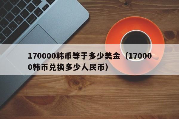 170000韩币等于多少美金（170000韩币兑换多少人民币）