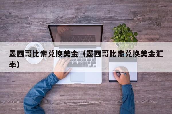 墨西哥比索兑换美金（墨西哥比索兑换美金汇率）