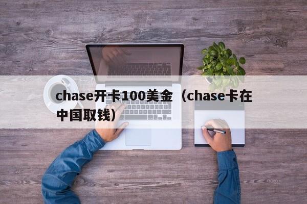 chase开卡100美金（chase卡在中国取钱）