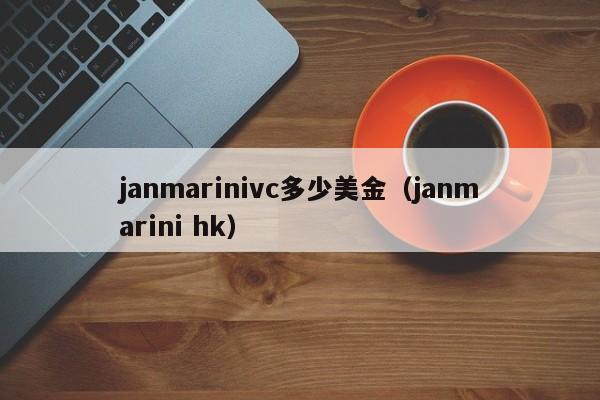 janmarinivc多少美金（janmarini hk）