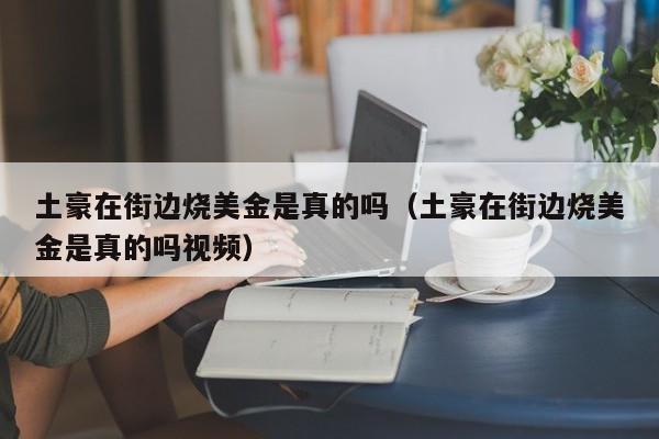 土豪在街边烧美金是真的吗（土豪在街边烧美金是真的吗视频）