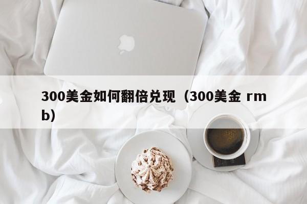 300美金如何翻倍兑现（300美金 rmb）