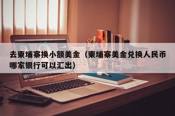 去柬埔寨换小额美金（柬埔寨美金兑换人民币哪家银行可以汇出）