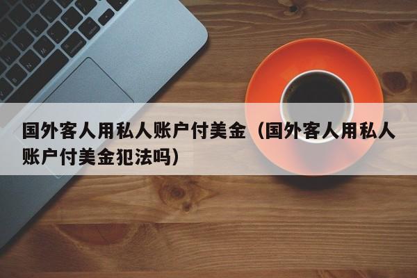 国外客人用私人账户付美金（国外客人用私人账户付美金犯法吗）