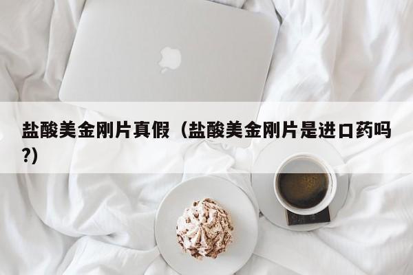 盐酸美金刚片真假（盐酸美金刚片是进口药吗?）