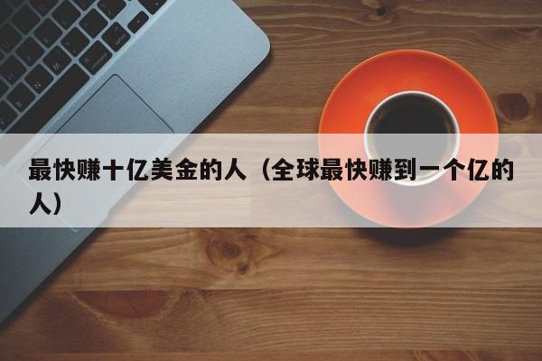 最快赚十亿美金的人（全球最快赚到一个亿的人）