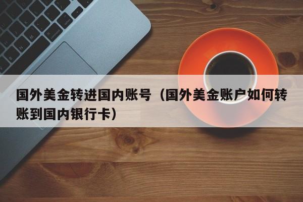 国外美金转进国内账号（国外美金账户如何转账到国内银行卡）