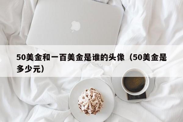 50美金和一百美金是谁的头像（50美金是多少元）