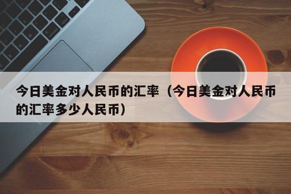 今日美金对人民币的汇率（今日美金对人民币的汇率多少人民币）