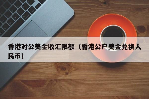香港对公美金收汇限额（香港公户美金兑换人民币）