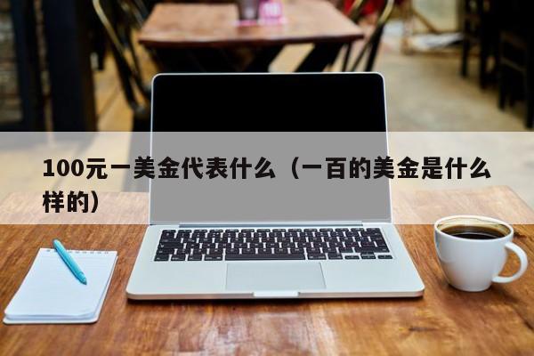 100元一美金代表什么（一百的美金是什么样的）