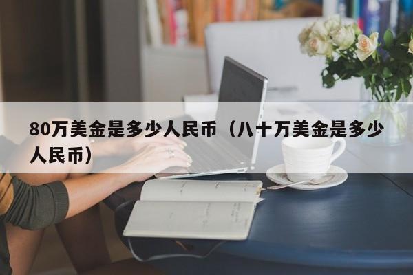 80万美金是多少人民币（八十万美金是多少人民币）