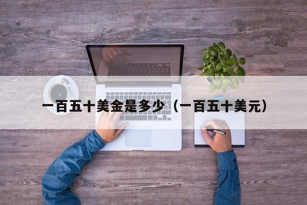 一百五十美金是多少（一百五十美元）