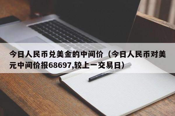 今日人民币兑美金的中间价（今日人民币对美元中间价报68697,较上一交易日）