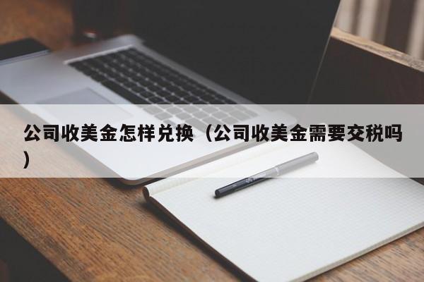 公司收美金怎样兑换（公司收美金需要交税吗）