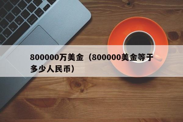 800000万美金（800000美金等于多少人民币）