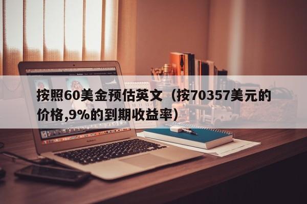 按照60美金预估英文（按70357美元的价格,9%的到期收益率）
