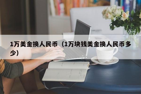 1万美金换人民币（1万块钱美金换人民币多少）