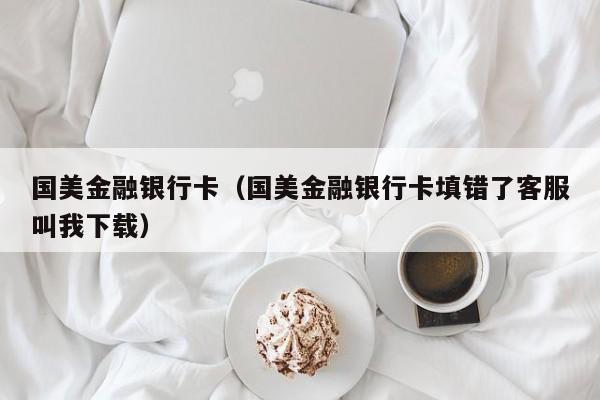 国美金融银行卡（国美金融银行卡填错了客服叫我下载）