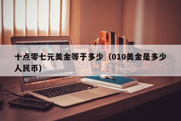 十点零七元美金等于多少（010美金是多少人民币）