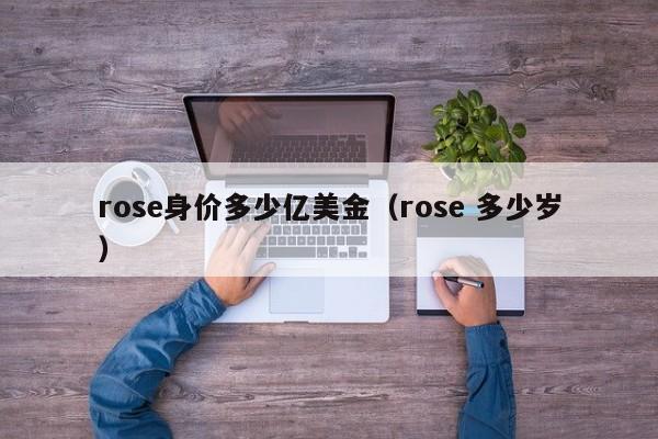 rose身价多少亿美金（rose 多少岁）