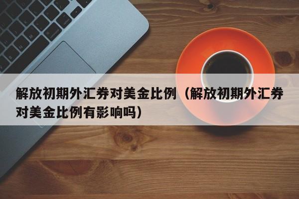 解放初期外汇券对美金比例（解放初期外汇券对美金比例有影响吗）