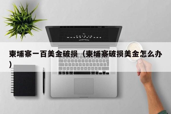 柬埔寨一百美金破损（柬埔寨破损美金怎么办）