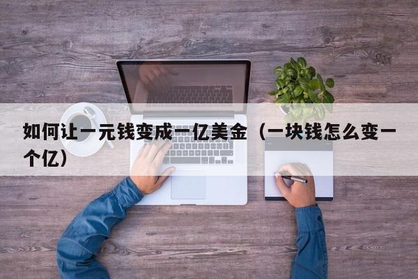 如何让一元钱变成一亿美金（一块钱怎么变一个亿）