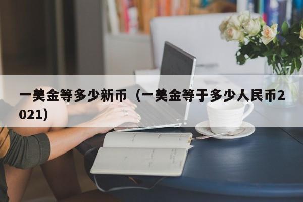 一美金等多少新币（一美金等于多少人民币2021）