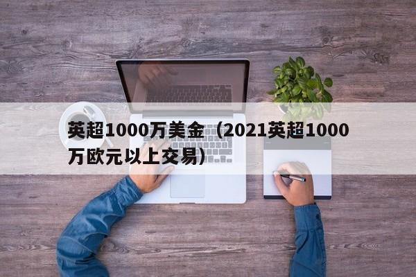 英超1000万美金（2021英超1000万欧元以上交易）