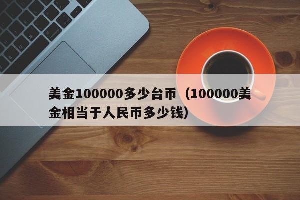 美金100000多少台币（100000美金相当于人民币多少钱）