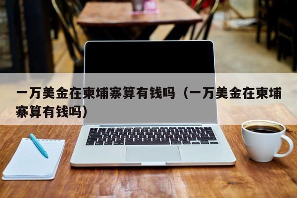 一万美金在柬埔寨算有钱吗（一万美金在柬埔寨算有钱吗）