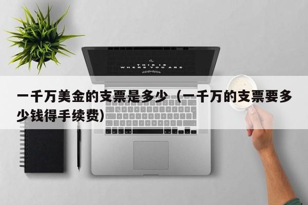 一千万美金的支票是多少（一千万的支票要多少钱得手续费）