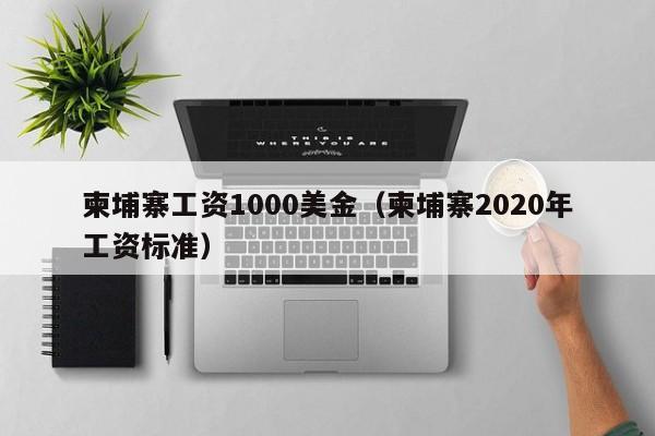 柬埔寨工资1000美金（柬埔寨2020年工资标准）