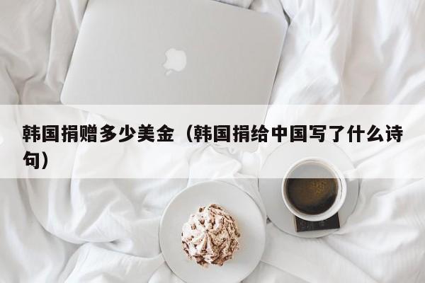 韩国捐赠多少美金（韩国捐给中国写了什么诗句）