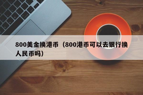 800美金换港币（800港币可以去银行换人民币吗）