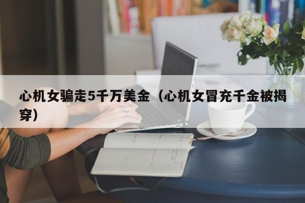 心机女骗走5千万美金（心机女冒充千金被揭穿）