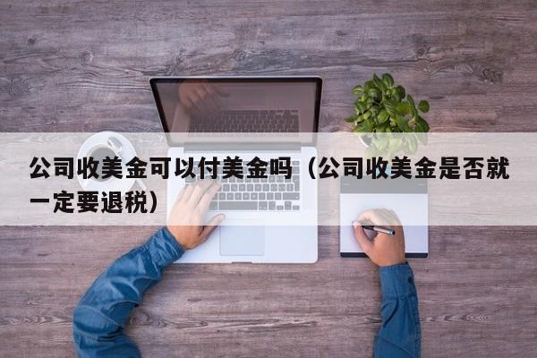 公司收美金可以付美金吗（公司收美金是否就一定要退税）