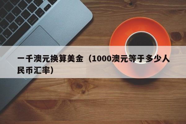 一千澳元换算美金（1000澳元等于多少人民币汇率）