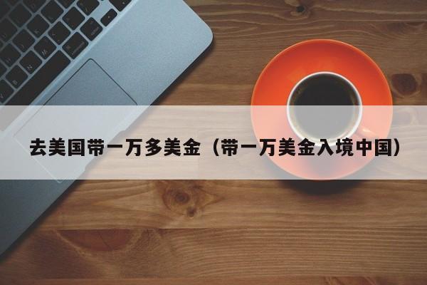 去美国带一万多美金（带一万美金入境中国）