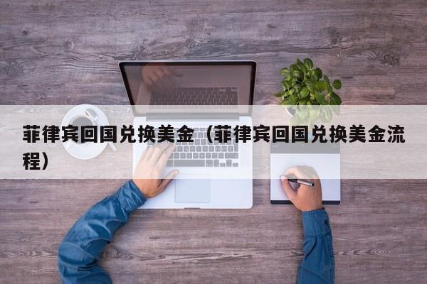 菲律宾回国兑换美金（菲律宾回国兑换美金流程）