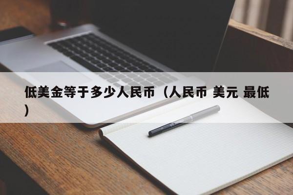 低美金等于多少人民币（人民币 美元 最低）